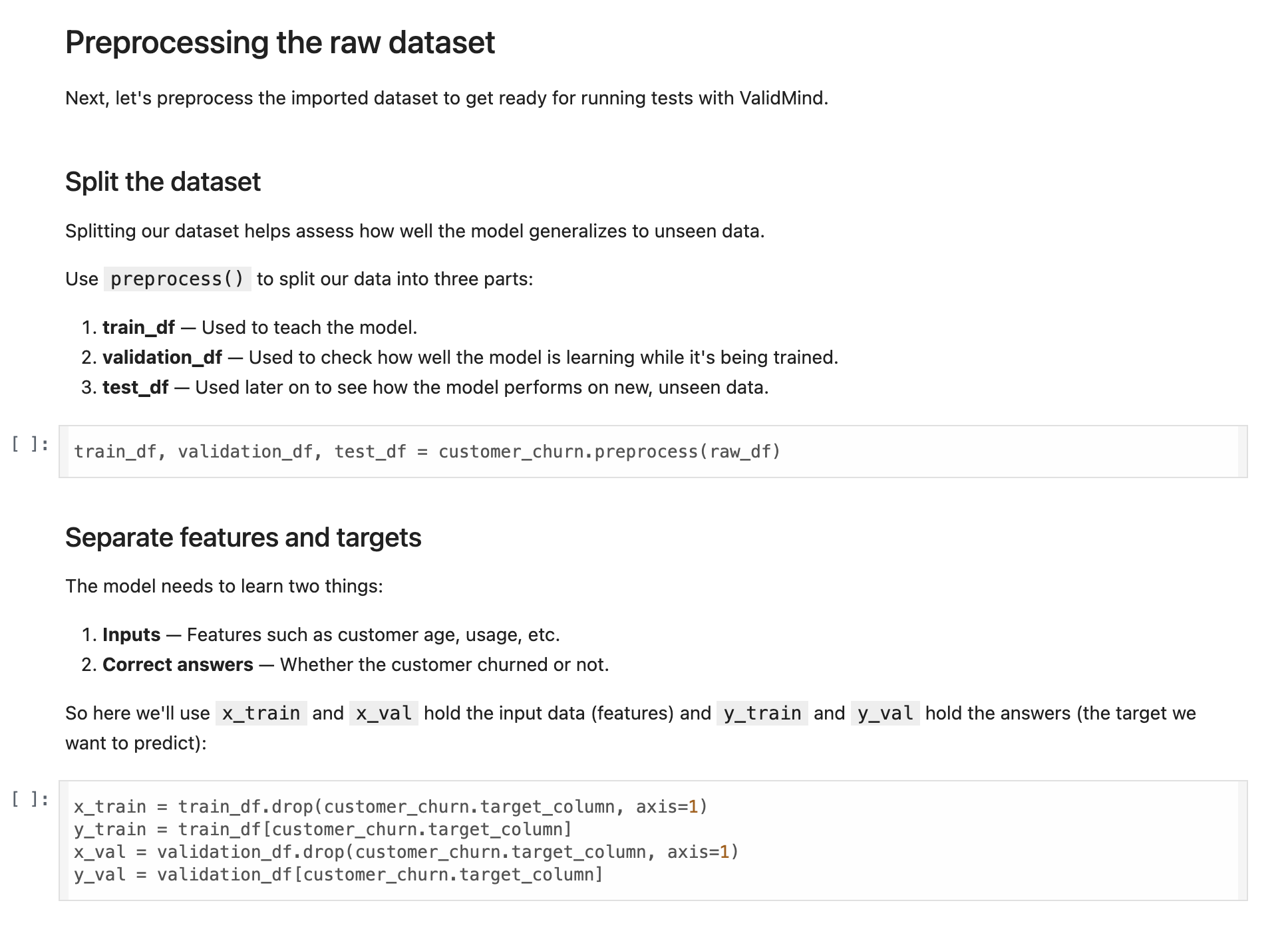 A webpage section titled Preprocessing the raw dataset includes instructions for preparing a dataset for ValidMind. The section is divided into two main parts: Split the dataset and Separate features and targets. Under Split the dataset, three bullet points explain the use of train_df, validation_df, and test_df for training, validation, and testing respectively, with a code snippet showing the command customer_churn.preprocess(raw_df). The Separate features and targets section describes the need to differentiate inputs and correct answers, with code snippets defining x_train, x_val, y_train, and y_val using the customer_churn.target_column variable. The layout uses a clear hierarchy with bold section titles and code snippets in a monospaced font.