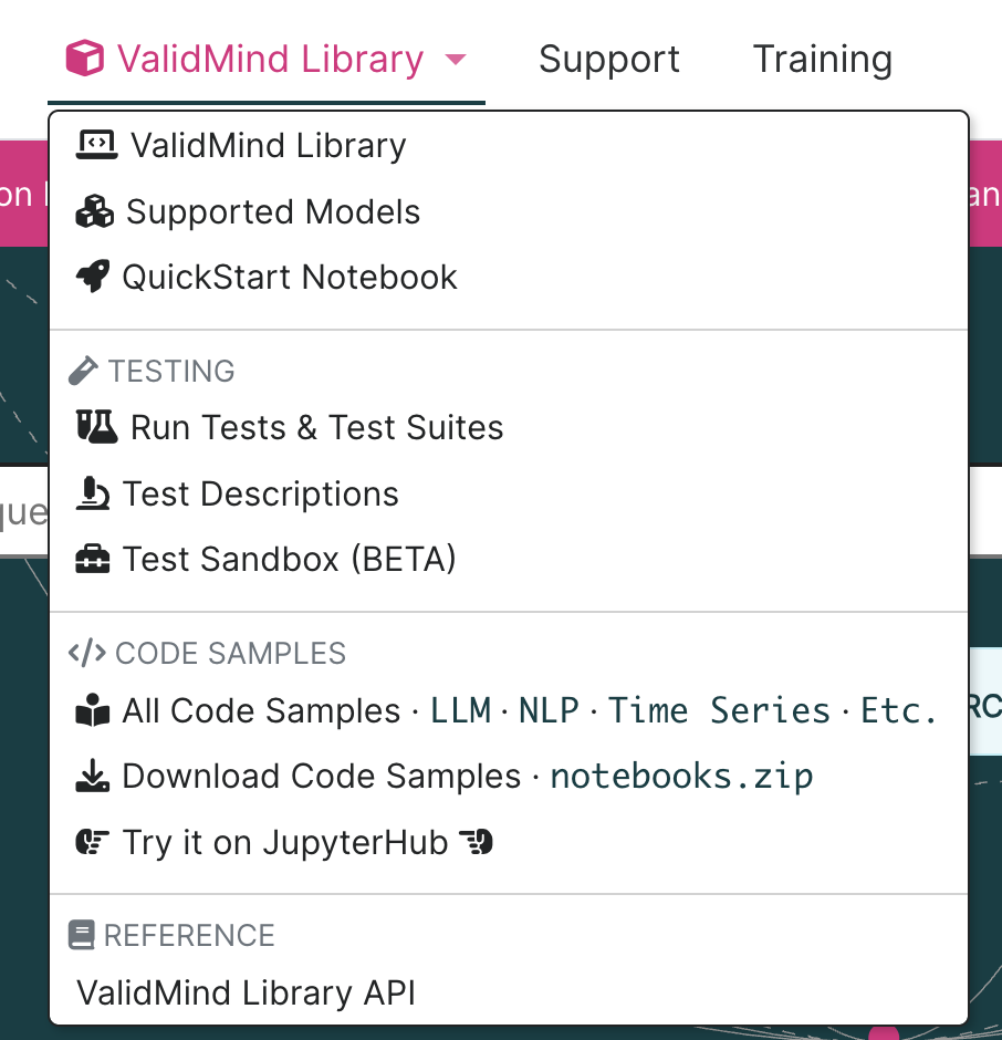 A dropdown menu titled ValidMind Library is displayed with options organized into sections. The first section includes ValidMind Library, Supported Models, and QuickStart Notebook. The Testing section contains Run Tests & Test Suites, Test Descriptions, and Test Sandbox (BETA). The Code Samples section lists All Code Samples with subcategories like LLM, NLP, Time Series, and Etc., along with options to Download Code Samples as notebooks.zip and Try it on JupyterHub. The final section, Reference, includes ValidMind Library API. The menu is positioned below a pink header with options for Support and Training.